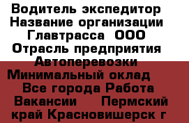 Водитель-экспедитор › Название организации ­ Главтрасса, ООО › Отрасль предприятия ­ Автоперевозки › Минимальный оклад ­ 1 - Все города Работа » Вакансии   . Пермский край,Красновишерск г.